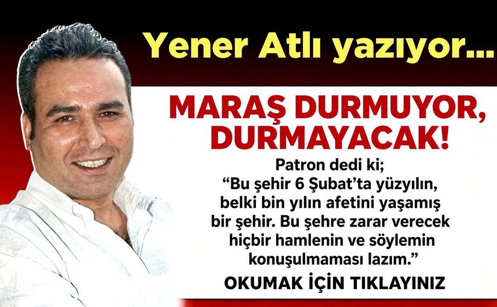 MARAŞ DURMUYOR, DURMAYACAK!