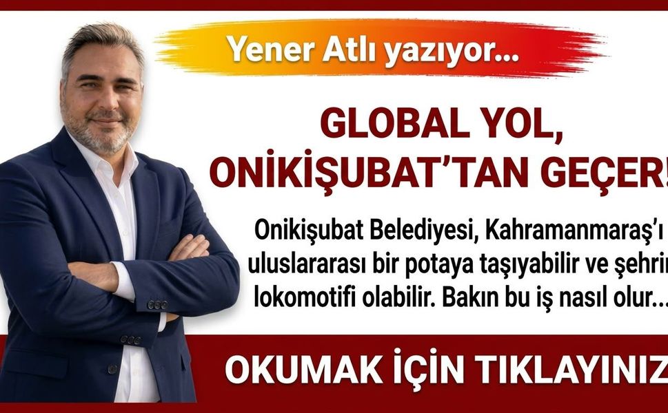 GLOBAL YOL, ONİKİŞUBAT’TAN GEÇER!