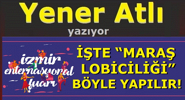 YENER ATLI YAZIYOR: İŞTE “MARAŞ LOBİCİLİĞİ” BÖYLE YAPILIR!